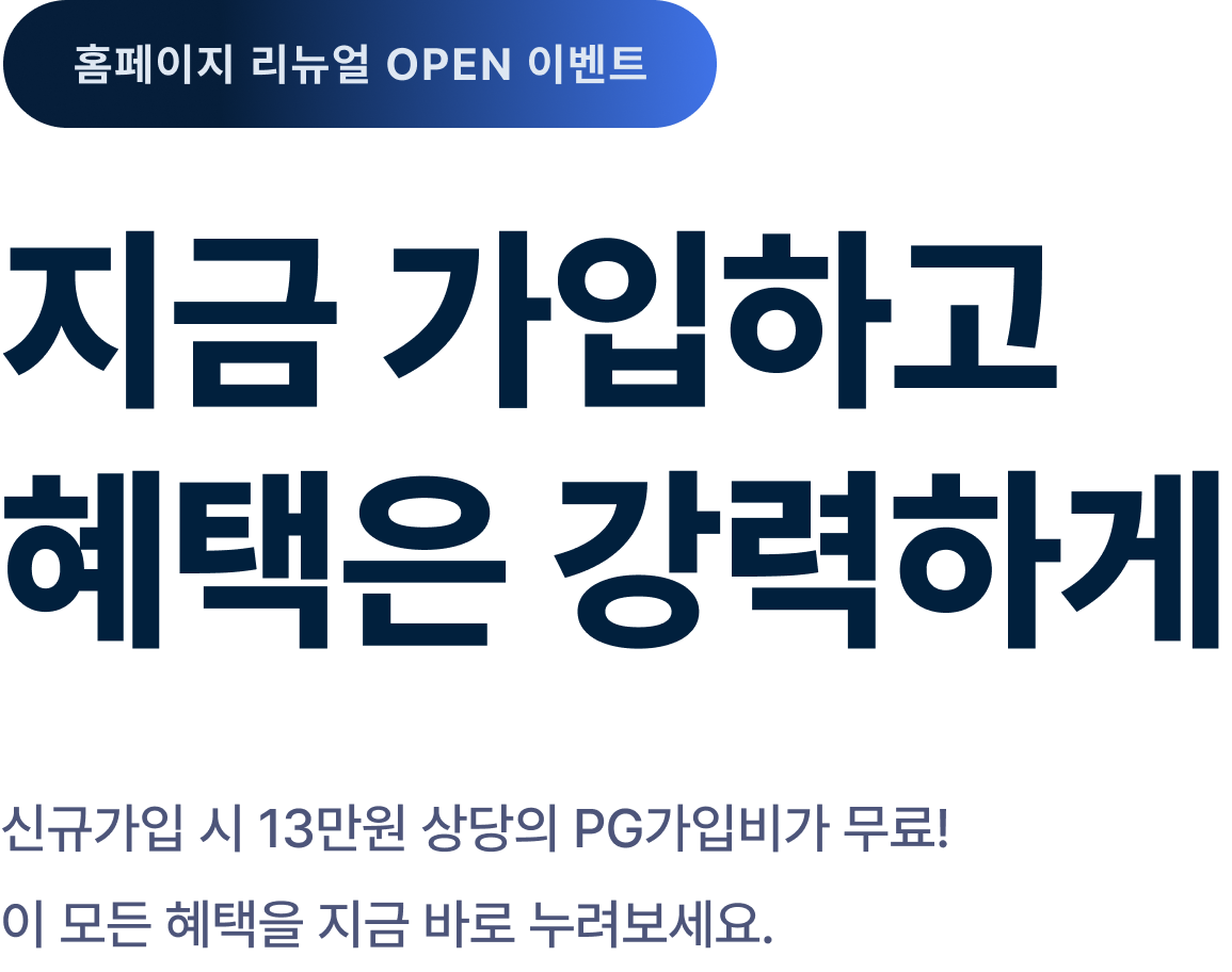 홈페이지 리뉴얼 OPEN 이벤트 지금 가입하고 혜택은 강력하게 신규가입 시 13만원 상당의 PG가입비가 무료! 이 모든 혜택을 지금 바로 누려보세요.